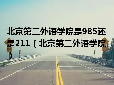 北京第二外语学院是985还是211（北京第二外语学院）