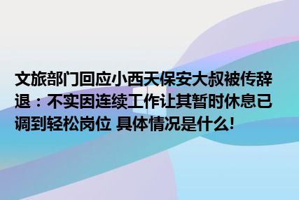 文旅部门回应小西天保安大叔被传辞退：不实因连续工作让其暂时休息已调到轻松岗位 具体情况是什么!