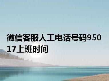 微信客服人工电话号码95017上班时间