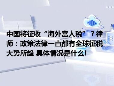 中国将征收“海外富人税”？律师：政策法律一直都有全球征税大势所趋 具体情况是什么!