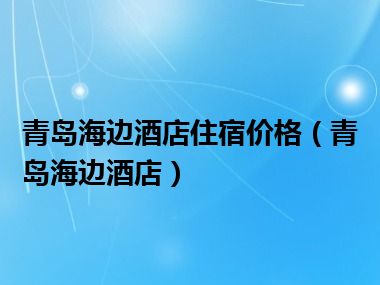 青岛海边酒店住宿价格（青岛海边酒店）