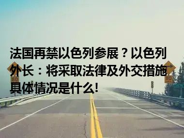 法国再禁以色列参展？以色列外长：将采取法律及外交措施 具体情况是什么!