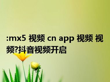 :mx5 视频 cn app 视频 视频?抖音视频开启