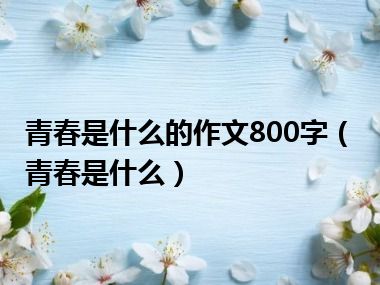 青春是什么的作文800字（青春是什么）