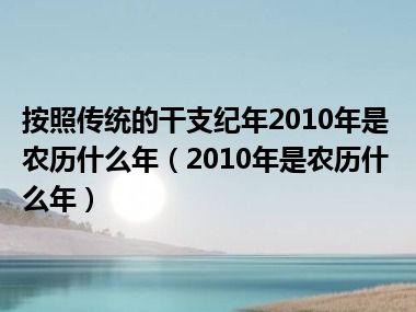 按照传统的干支纪年2010年是农历什么年（2010年是农历什么年）