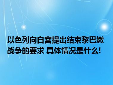 以色列向白宫提出结束黎巴嫩战争的要求 具体情况是什么!