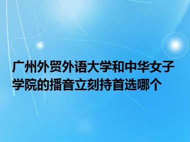 广州外贸外语大学和中华女子学院的播音立刻持首选哪个