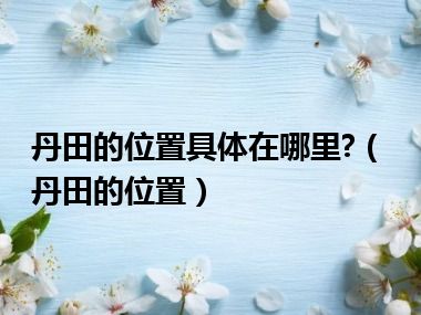 丹田的位置具体在哪里?（丹田的位置）