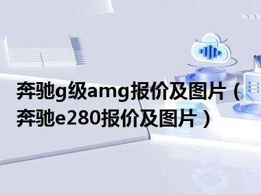 奔驰g级amg报价及图片（奔驰e280报价及图片）