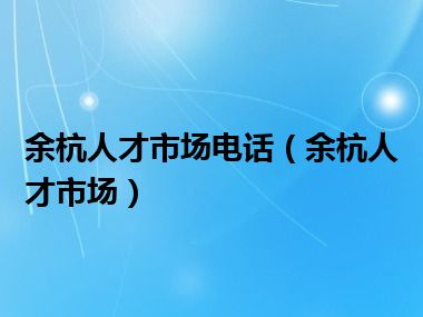 余杭人才市场电话（余杭人才市场）