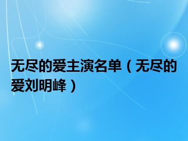 无尽的爱主演名单（无尽的爱刘明峰）