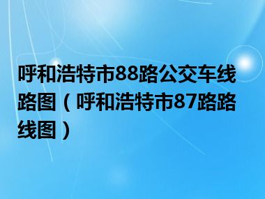 呼和浩特市88路公交车线路图（呼和浩特市87路路线图）