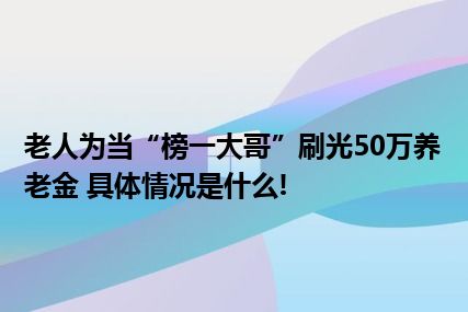 老人为当“榜一大哥”刷光50万养老金 具体情况是什么!