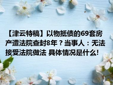 【津云特稿】以物抵债的69套房产遭法院查封8年？当事人：无法接受法院做法 具体情况是什么!