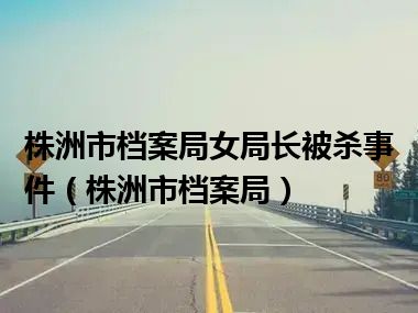 株洲市档案局女局长被杀事件（株洲市档案局）