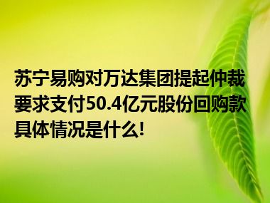 苏宁易购对万达集团提起仲裁要求支付50.4亿元股份回购款 具体情况是什么!