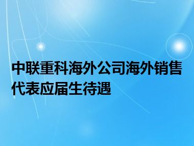 中联重科海外公司海外销售代表应届生待遇