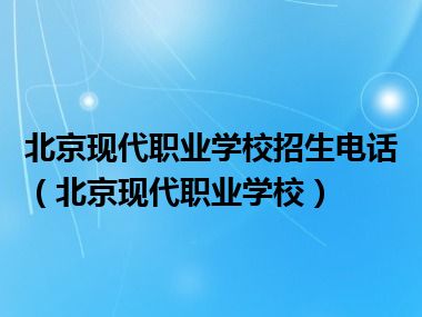 北京现代职业学校招生电话（北京现代职业学校）