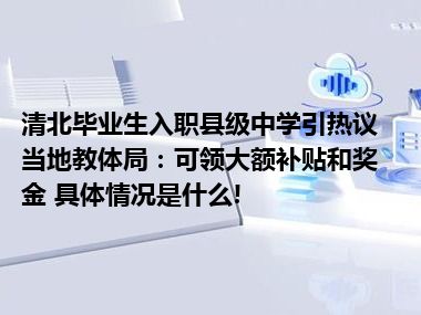 清北毕业生入职县级中学引热议 当地教体局：可领大额补贴和奖金 具体情况是什么!