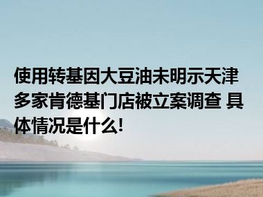 使用转基因大豆油未明示天津多家肯德基门店被立案调查 具体情况是什么!