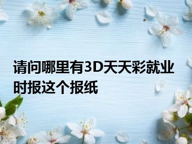 请问哪里有3D天天彩就业时报这个报纸