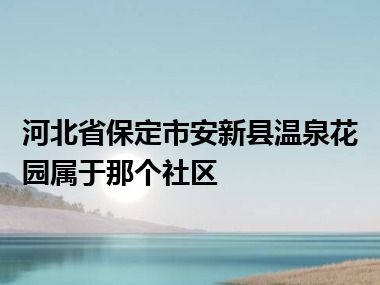 河北省保定市安新县温泉花园属于那个社区