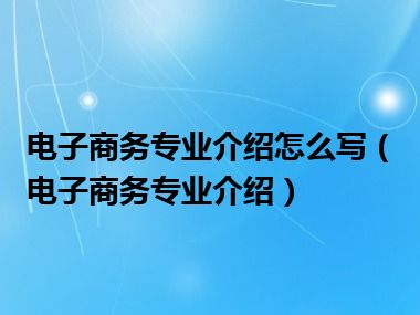 电子商务专业介绍怎么写（电子商务专业介绍）