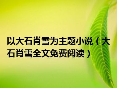 以大石肖雪为主题小说（大石肖雪全文免费阅读）