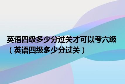 英语四级多少分过关才可以考六级（英语四级多少分过关）