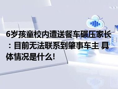 6岁孩童校内遭送餐车碾压家长：目前无法联系到肇事车主 具体情况是什么!