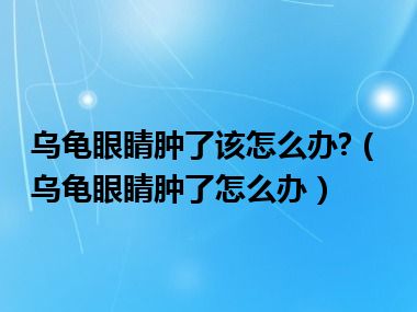 乌龟眼睛肿了该怎么办?（乌龟眼睛肿了怎么办）