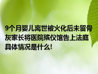 9个月婴儿离世被火化后未留骨灰家长将医院殡仪馆告上法庭 具体情况是什么!