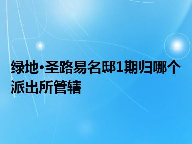 绿地·圣路易名邸1期归哪个派出所管辖