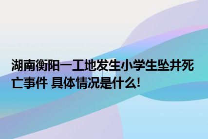 湖南衡阳一工地发生小学生坠井死亡事件 具体情况是什么!