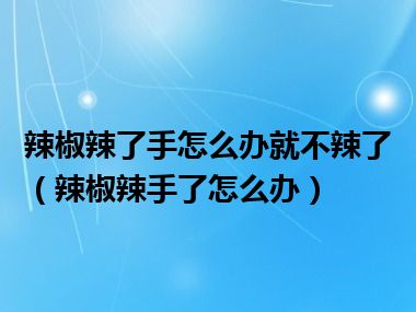 辣椒辣了手怎么办就不辣了（辣椒辣手了怎么办）