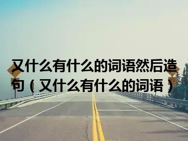 又什么有什么的词语然后造句（又什么有什么的词语）