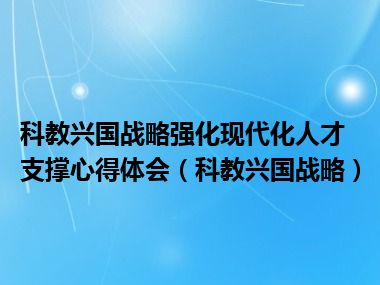 科教兴国战略强化现代化人才支撑心得体会（科教兴国战略）