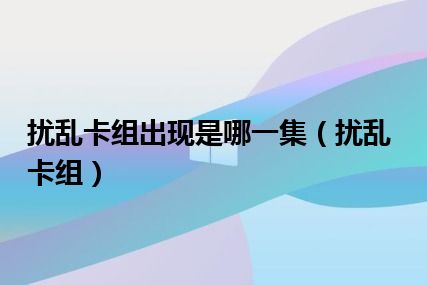 扰乱卡组出现是哪一集（扰乱卡组）