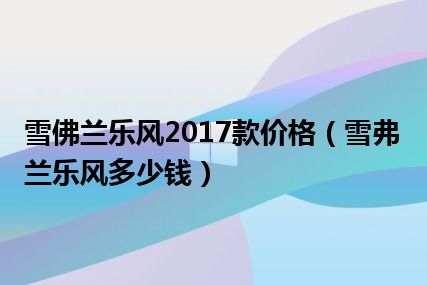 雪佛兰乐风2017款价格（雪弗兰乐风多少钱）