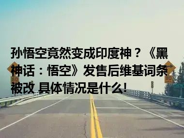 孙悟空竟然变成印度神？《黑神话：悟空》发售后维基词条被改 具体情况是什么!