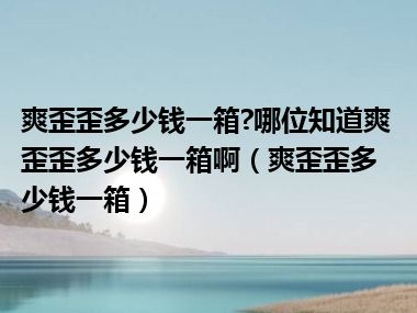 爽歪歪多少钱一箱?哪位知道爽歪歪多少钱一箱啊（爽歪歪多少钱一箱）