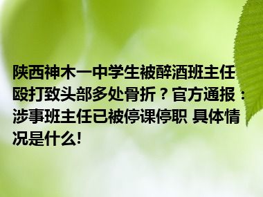 陕西神木一中学生被醉酒班主任殴打致头部多处骨折？官方通报：涉事班主任已被停课停职 具体情况是什么!