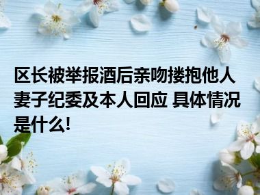 区长被举报酒后亲吻搂抱他人妻子纪委及本人回应 具体情况是什么!