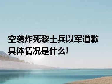 空袭炸死黎士兵以军道歉 具体情况是什么!