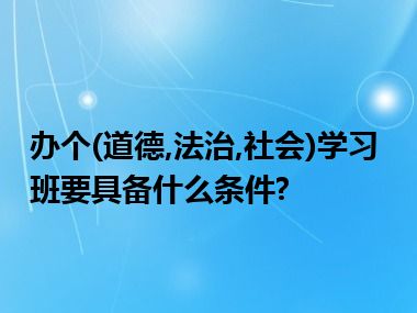 办个(道德,法治,社会)学习班要具备什么条件?