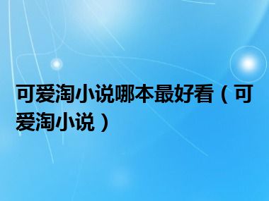 可爱淘小说哪本最好看（可爱淘小说）