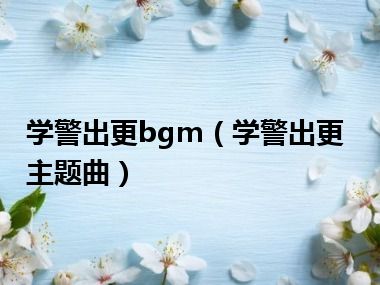 学警出更bgm（学警出更主题曲）