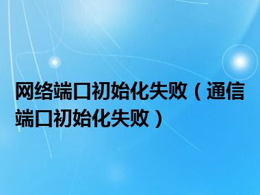 网络端口初始化失败（通信端口初始化失败）