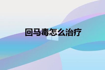 回马毒怎么治疗