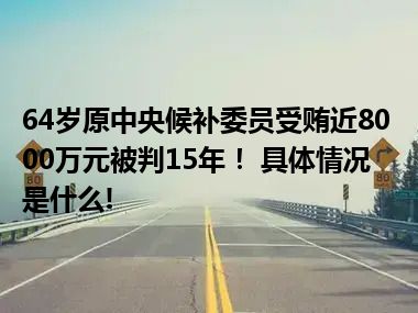 64岁原中央候补委员受贿近8000万元被判15年！ 具体情况是什么!